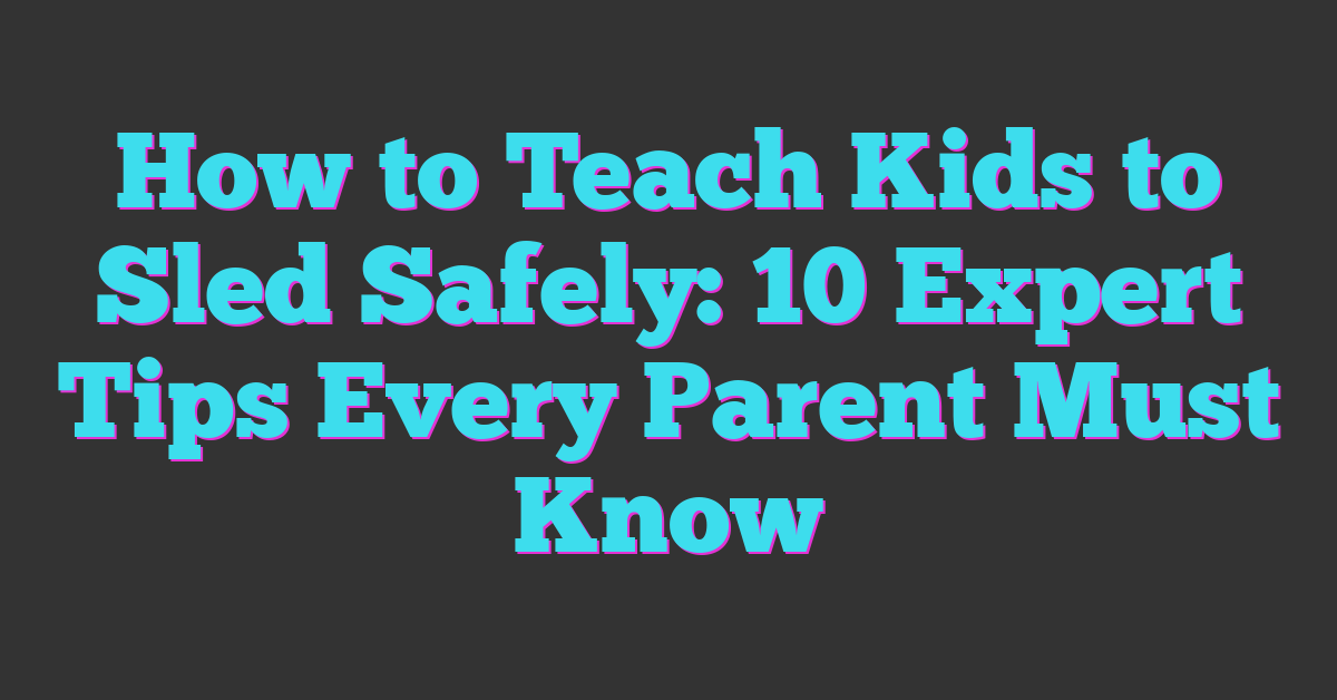 How to Teach Kids to Sled Safely: 10 Expert Tips Every Parent Must Know