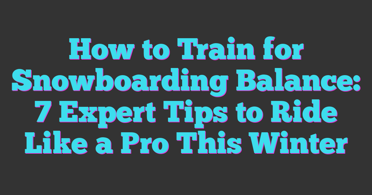 How to Train for Snowboarding Balance: 7 Expert Tips to Ride Like a Pro This Winter