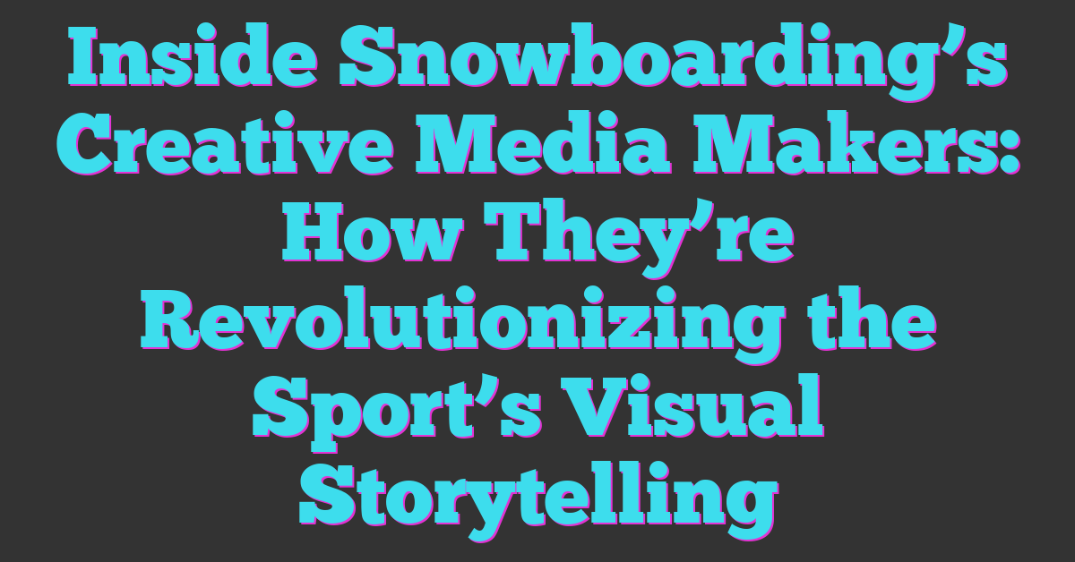 Inside Snowboarding’s Creative Media Makers: How They’re Revolutionizing the Sport’s Visual Storytelling