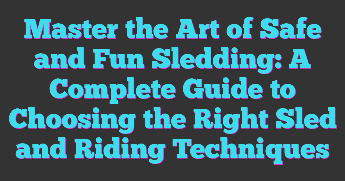 Master the Art of Safe and Fun Sledding: A Complete Guide to Choosing the Right Sled and Riding Techniques