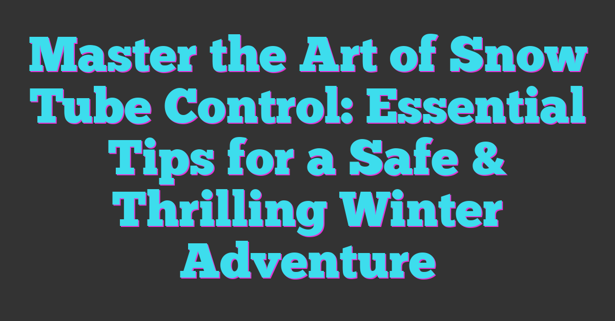 Master the Art of Snow Tube Control: Essential Tips for a Safe & Thrilling Winter Adventure