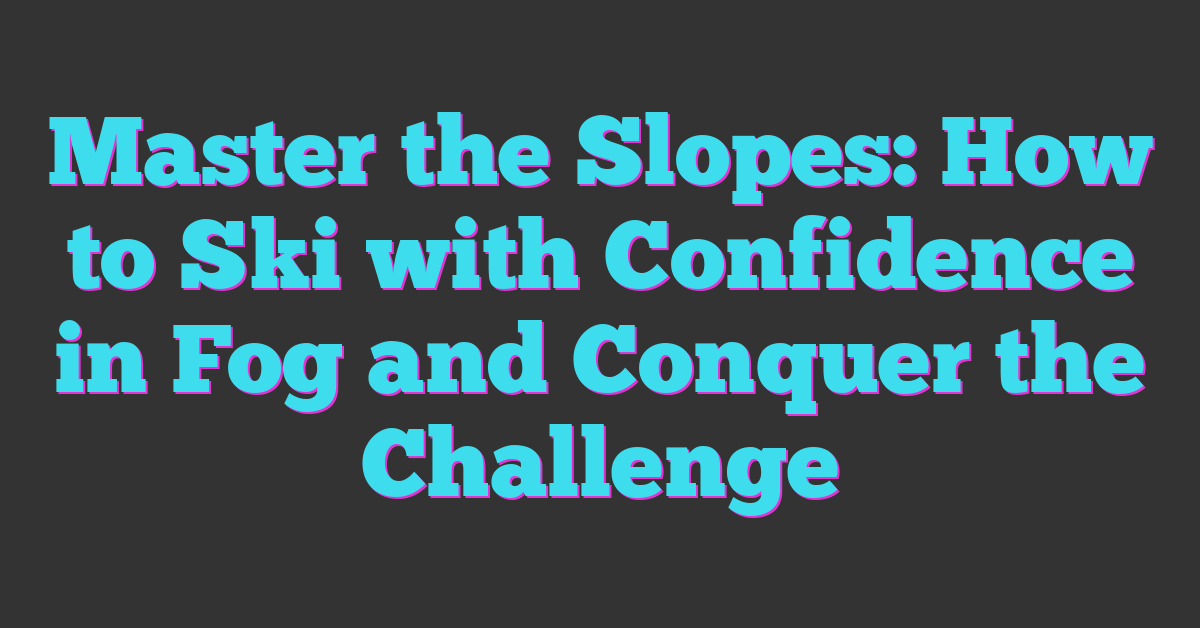 Master the Slopes: How to Ski with Confidence in Fog and Conquer the Challenge