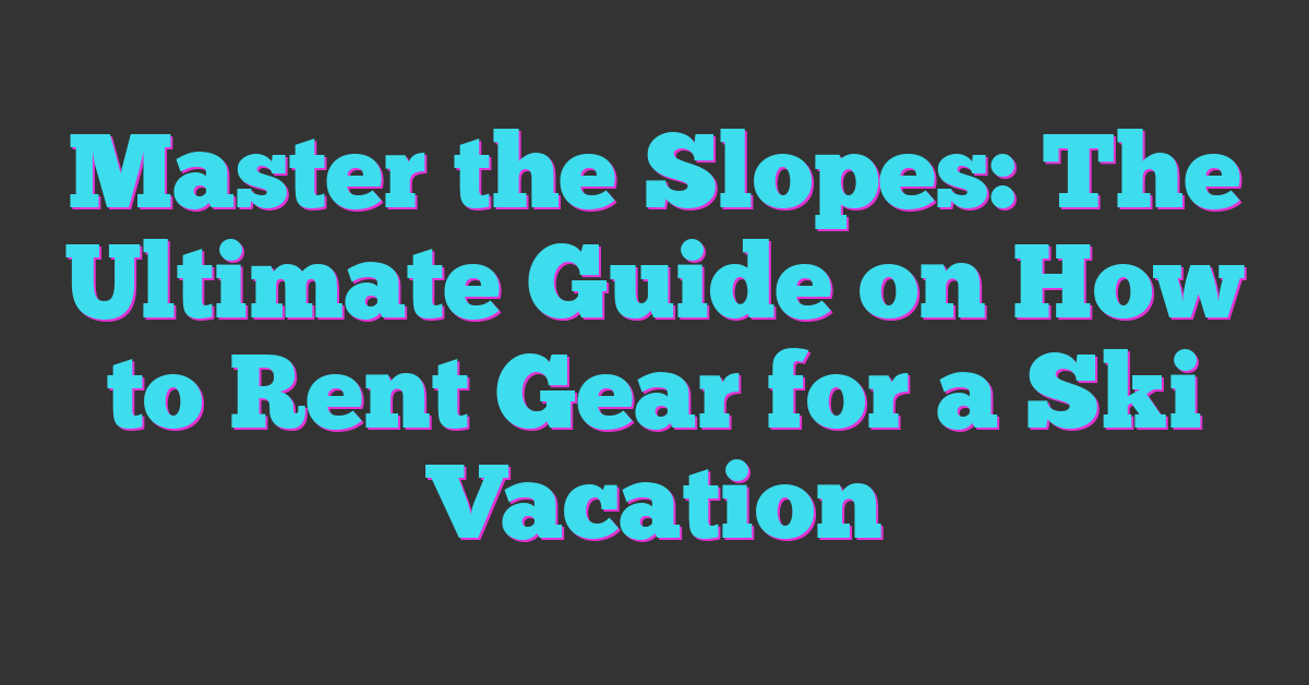 Master the Slopes: The Ultimate Guide on How to Rent Gear for a Ski Vacation