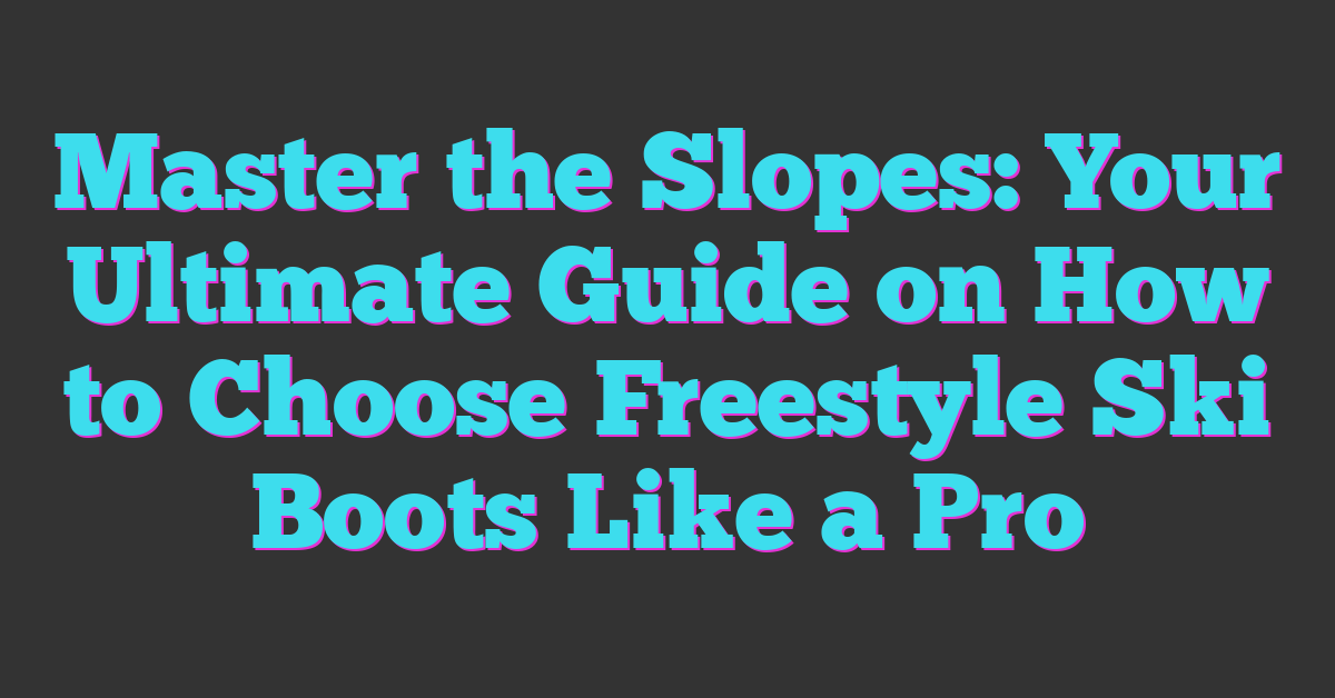 Master the Slopes: Your Ultimate Guide on How to Choose Freestyle Ski Boots Like a Pro
