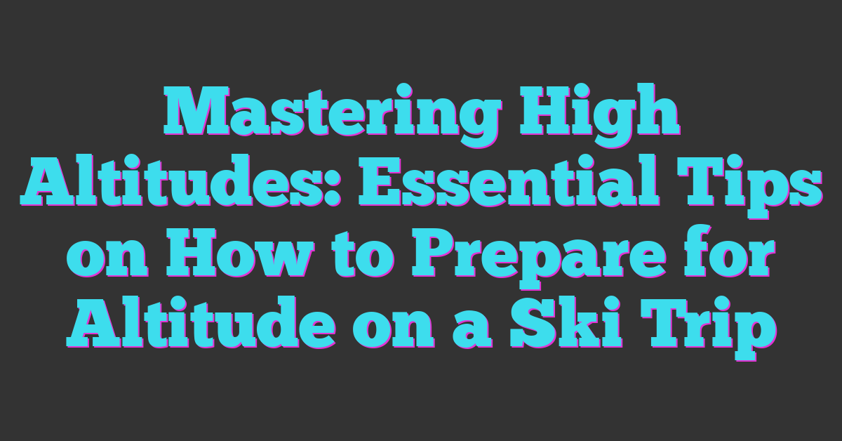 Mastering High Altitudes: Essential Tips on How to Prepare for Altitude on a Ski Trip