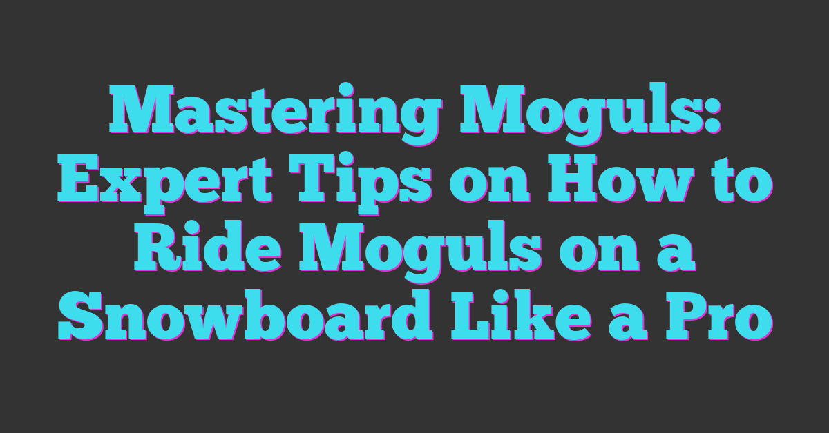 Mastering Moguls: Expert Tips on How to Ride Moguls on a Snowboard Like a Pro