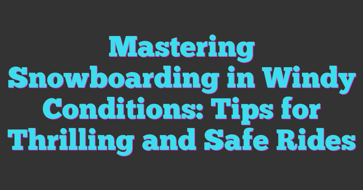 Mastering Snowboarding in Windy Conditions: Tips for Thrilling and Safe Rides