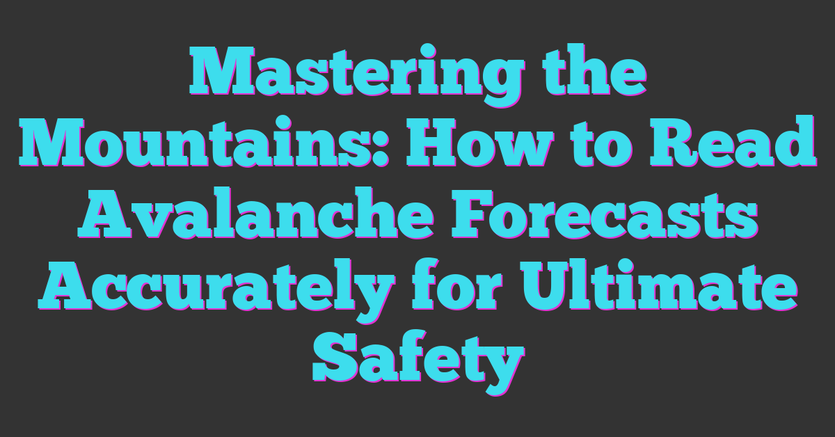 Mastering the Mountains: How to Read Avalanche Forecasts Accurately for Ultimate Safety