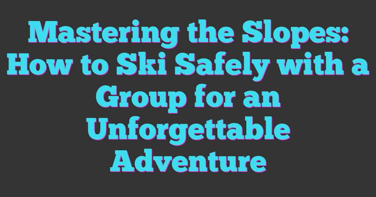 Mastering the Slopes: How to Ski Safely with a Group for an Unforgettable Adventure