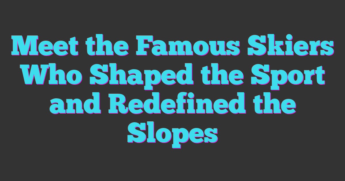 Meet the Famous Skiers Who Shaped the Sport and Redefined the Slopes