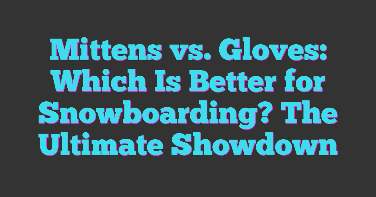 Mittens vs. Gloves: Which Is Better for Snowboarding? The Ultimate Showdown