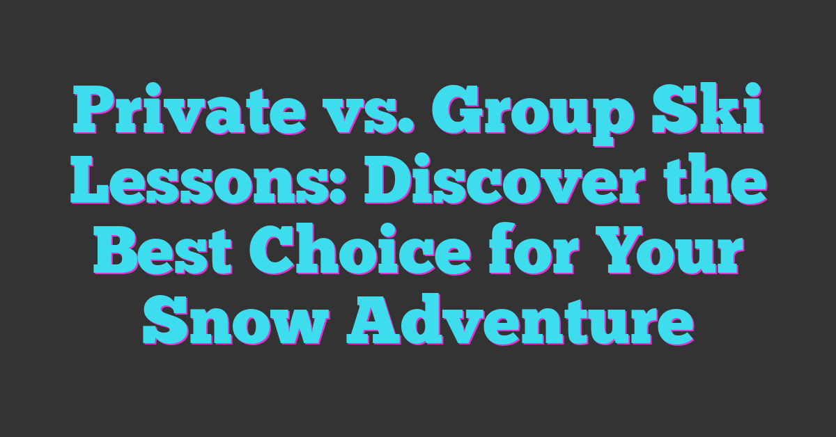 Private vs. Group Ski Lessons: Discover the Best Choice for Your Snow Adventure