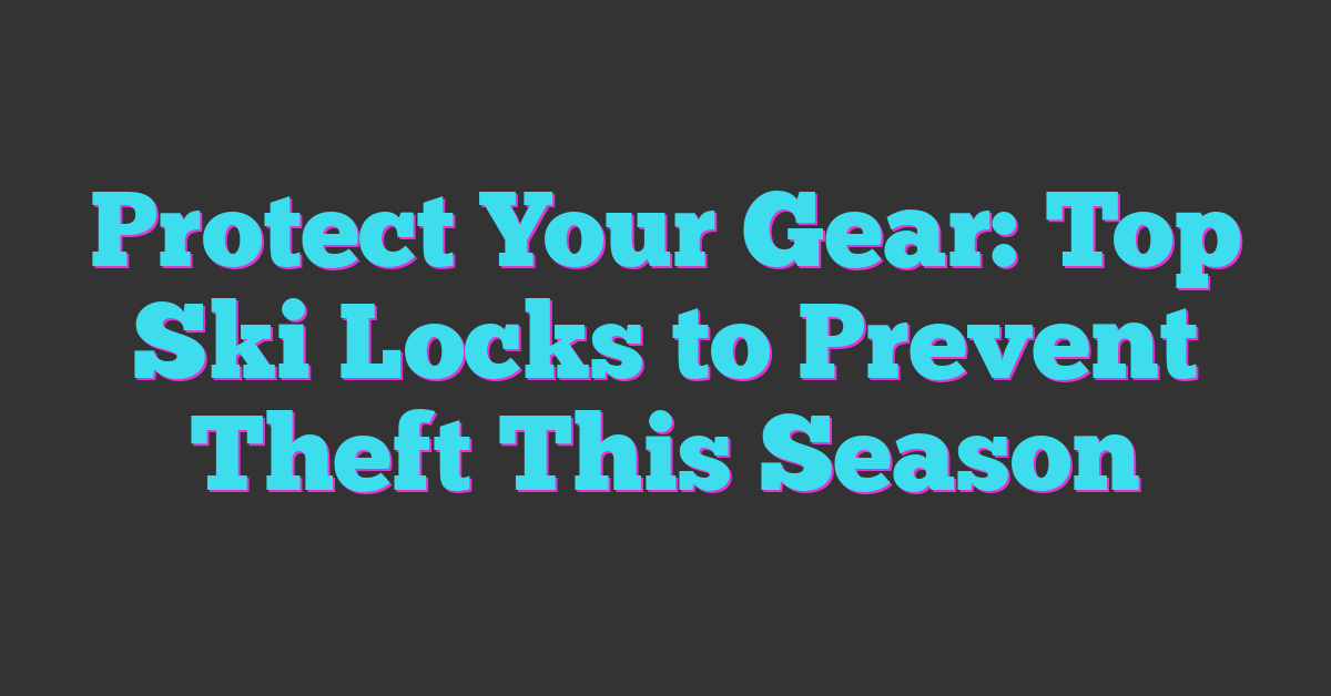 Protect Your Gear: Top Ski Locks to Prevent Theft This Season
