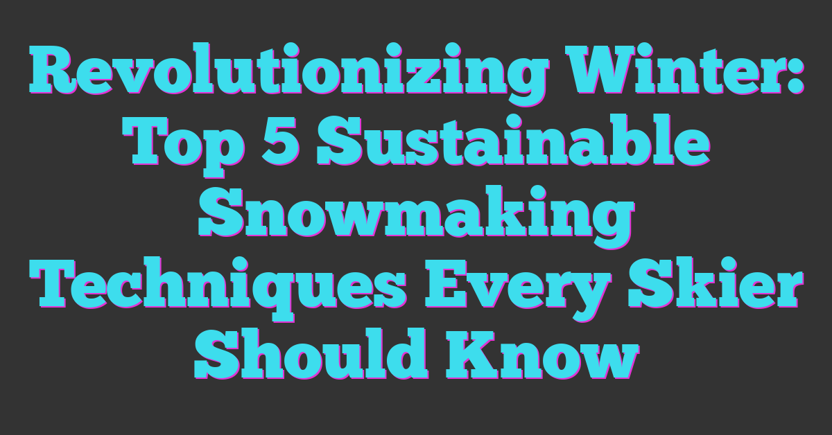 Revolutionizing Winter: Top 5 Sustainable Snowmaking Techniques Every Skier Should Know