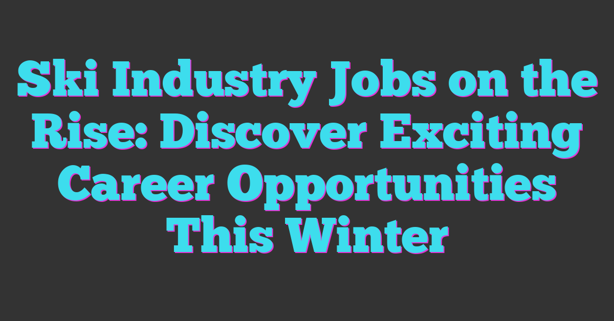 Ski Industry Jobs on the Rise: Discover Exciting Career Opportunities This Winter