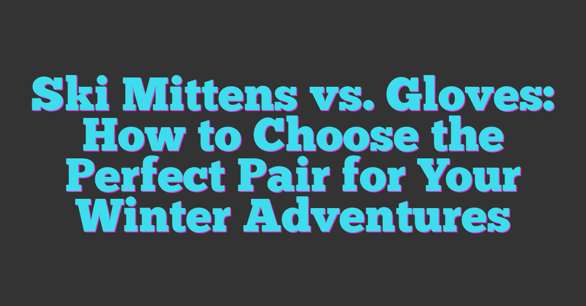 Ski Mittens vs. Gloves: How to Choose the Perfect Pair for Your Winter Adventures