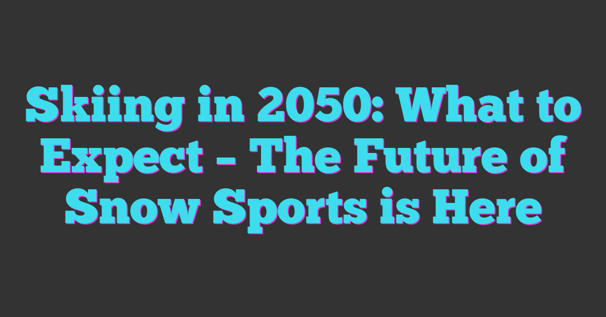 Skiing in 2050: What to Expect – The Future of Snow Sports is Here