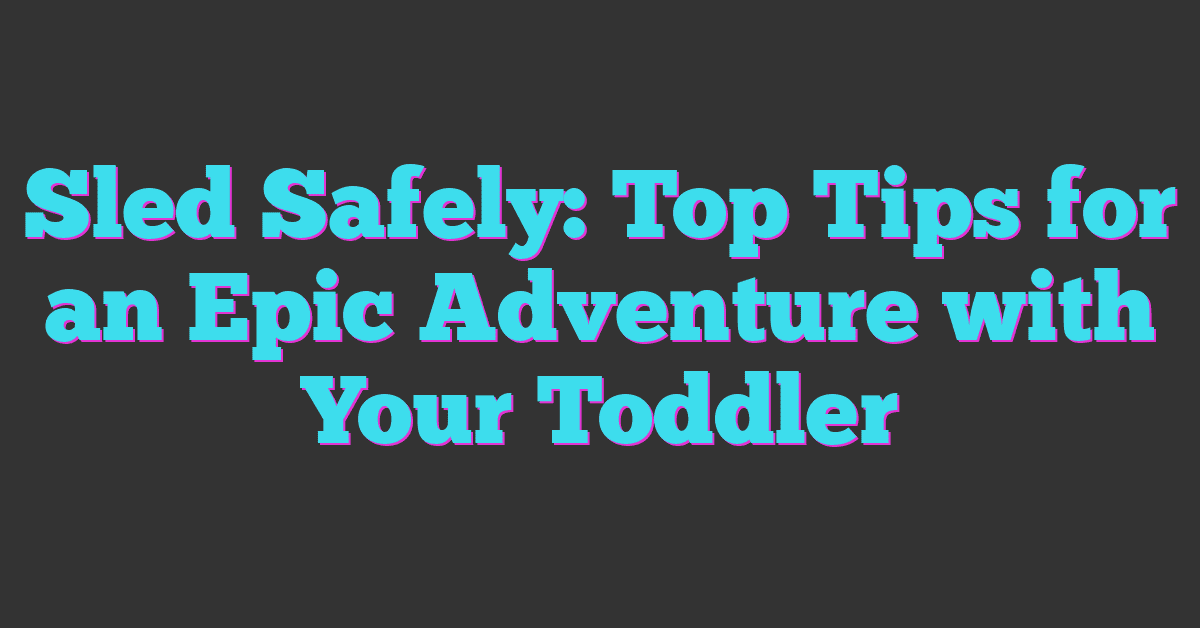 Sled Safely: Top Tips for an Epic Adventure with Your Toddler