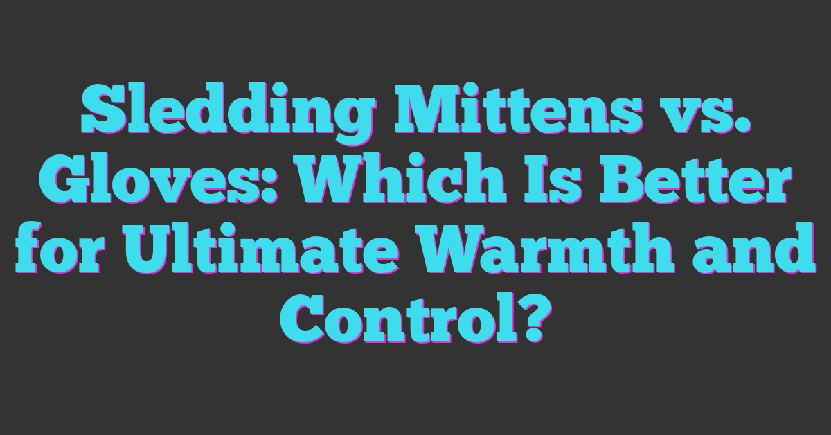 Sledding Mittens vs. Gloves: Which Is Better for Ultimate Warmth and Control?