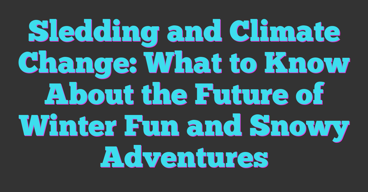 Sledding and Climate Change: What to Know About the Future of Winter Fun and Snowy Adventures
