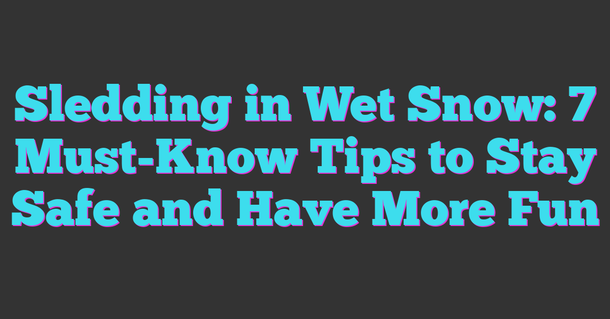 Sledding in Wet Snow: 7 Must-Know Tips to Stay Safe and Have More Fun