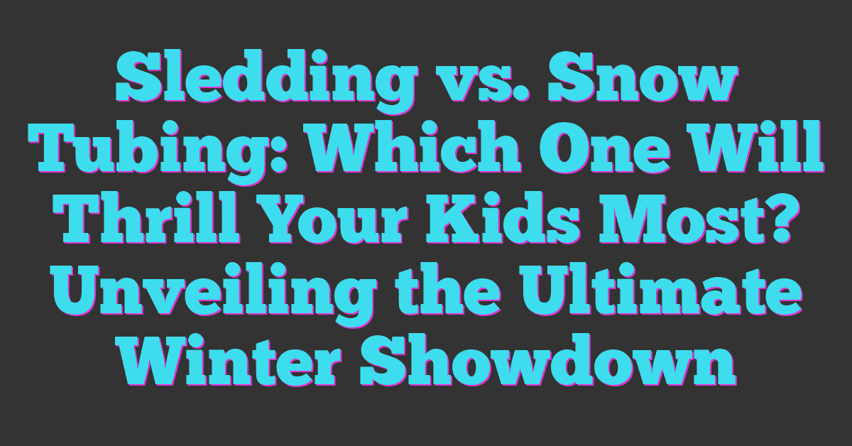 Sledding vs. Snow Tubing: Which One Will Thrill Your Kids Most? Unveiling the Ultimate Winter Showdown