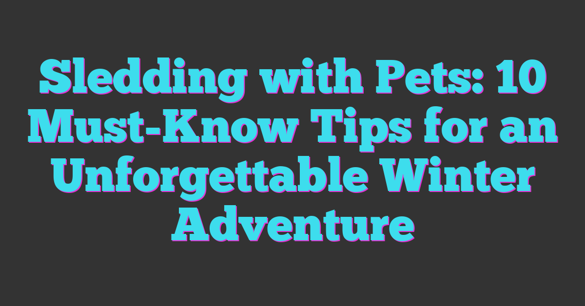 Sledding with Pets: 10 Must-Know Tips for an Unforgettable Winter Adventure