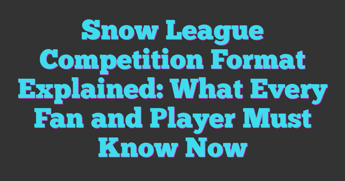 Snow League Competition Format Explained: What Every Fan and Player Must Know Now