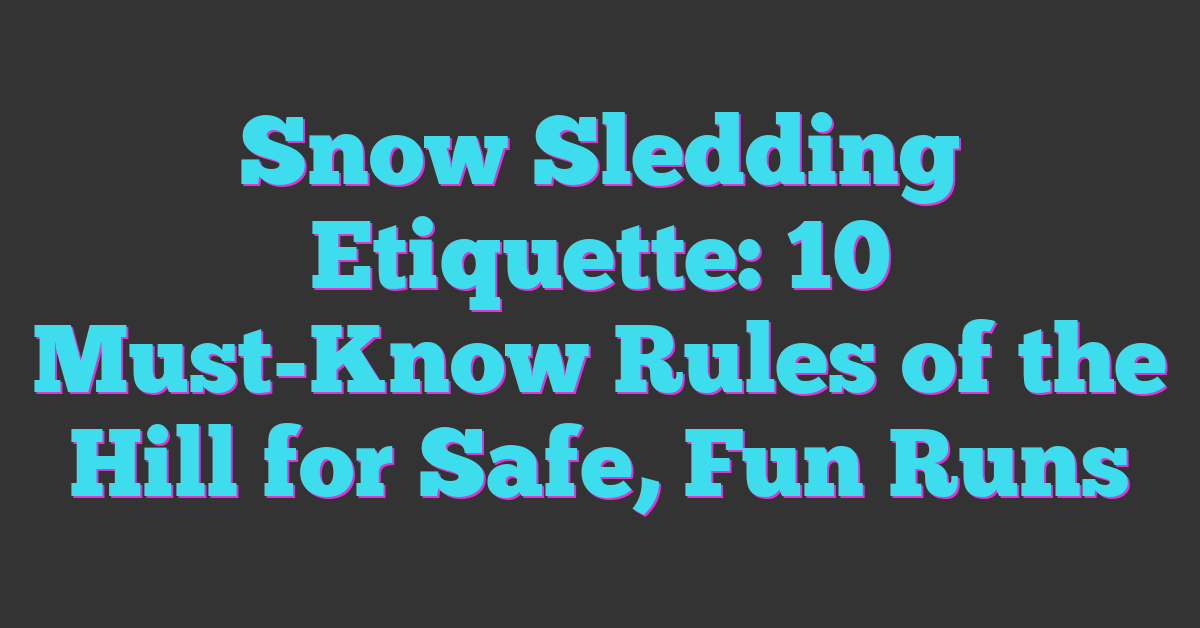 Snow Sledding Etiquette: 10 Must-Know Rules of the Hill for Safe, Fun Runs