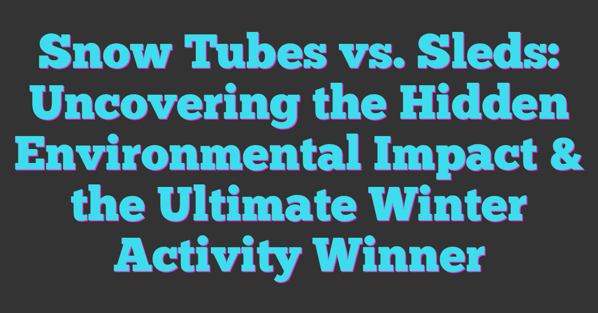 Snow Tubes vs. Sleds: Uncovering the Hidden Environmental Impact & the Ultimate Winter Activity Winner