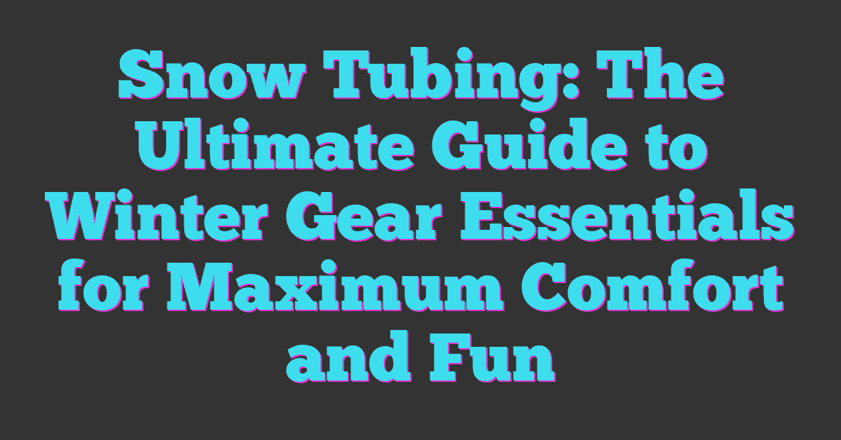 Snow Tubing: The Ultimate Guide to Winter Gear Essentials for Maximum Comfort and Fun