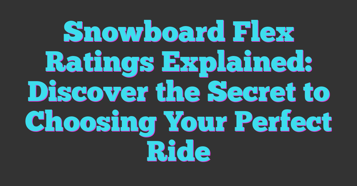 Snowboard Flex Ratings Explained: Discover the Secret to Choosing Your Perfect Ride