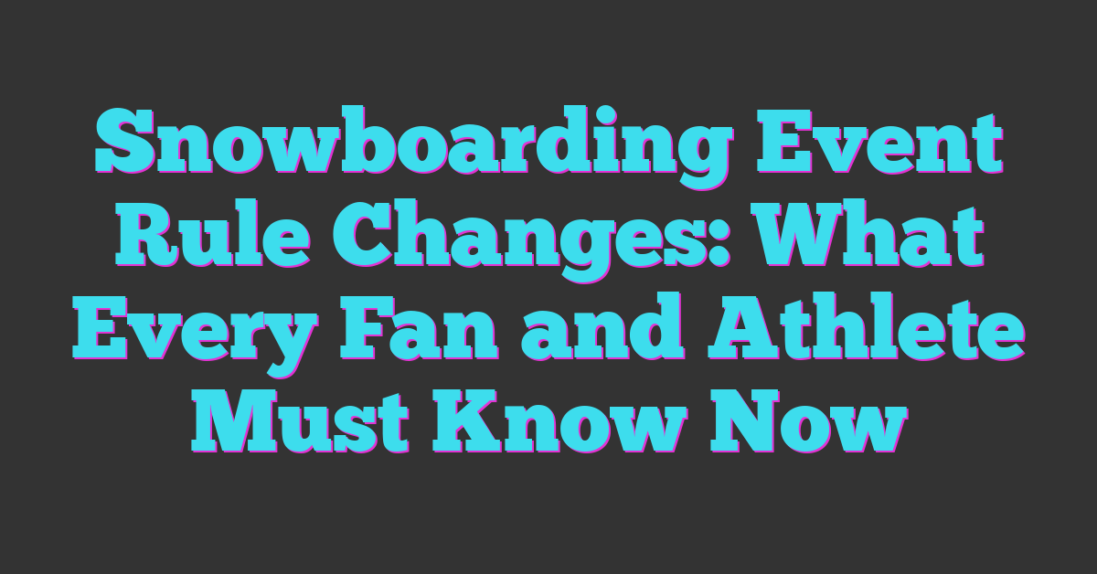 Snowboarding Event Rule Changes: What Every Fan and Athlete Must Know Now