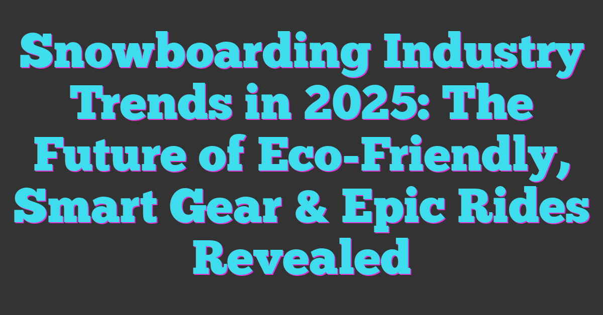 Snowboarding Industry Trends in 2025: The Future of Eco-Friendly, Smart Gear & Epic Rides Revealed