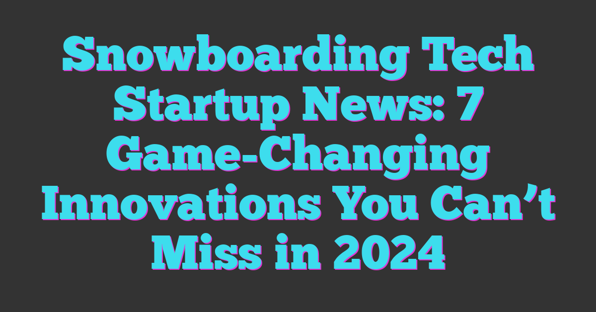 Snowboarding Tech Startup News: 7 Game-Changing Innovations You Can’t Miss in 2024