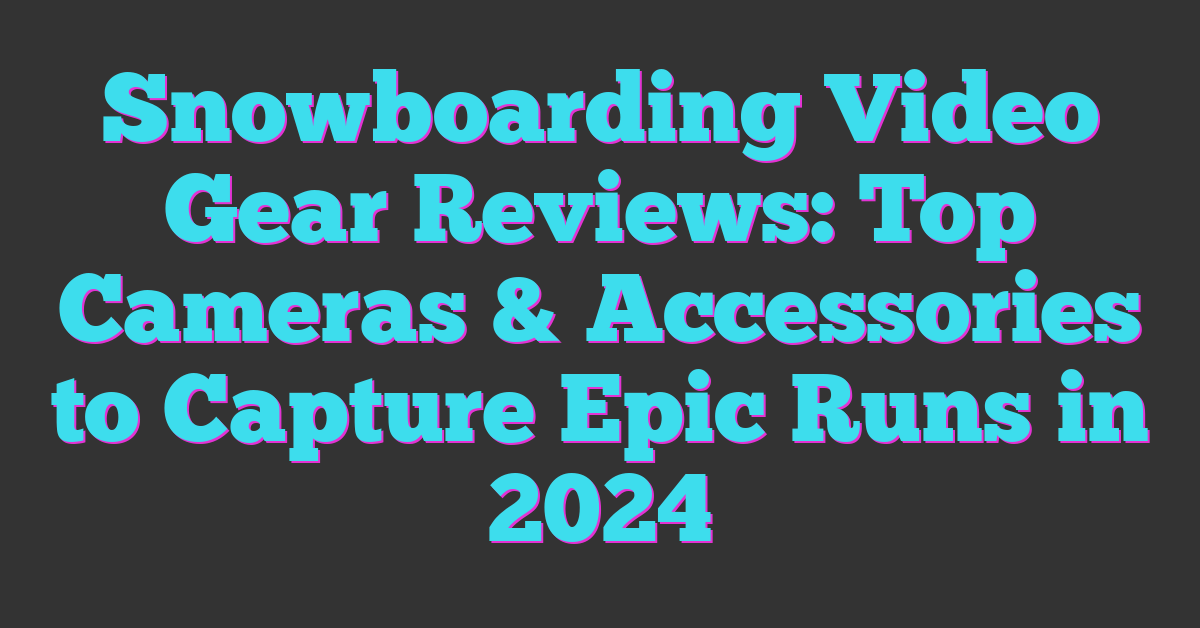 Snowboarding Video Gear Reviews: Top Cameras & Accessories to Capture Epic Runs in 2024