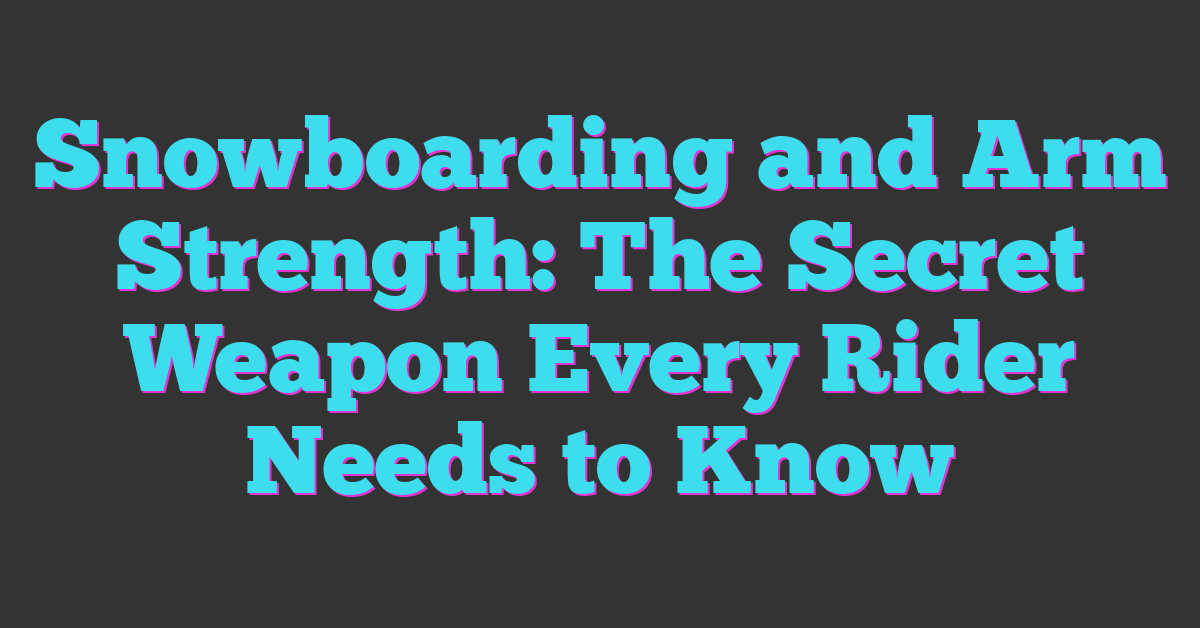 Snowboarding and Arm Strength: The Secret Weapon Every Rider Needs to Know
