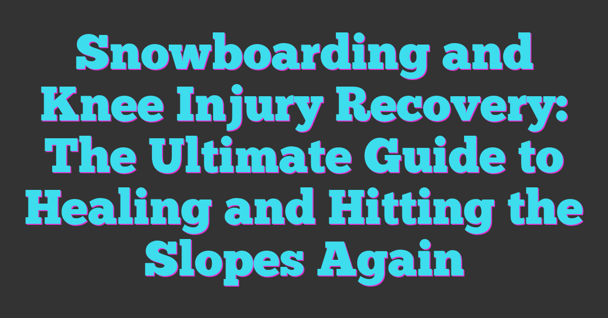 Snowboarding and Knee Injury Recovery: The Ultimate Guide to Healing and Hitting the Slopes Again