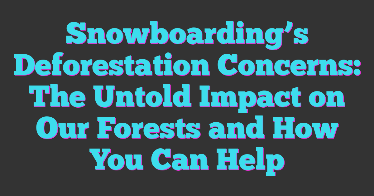 Snowboarding’s Deforestation Concerns: The Untold Impact on Our Forests and How You Can Help