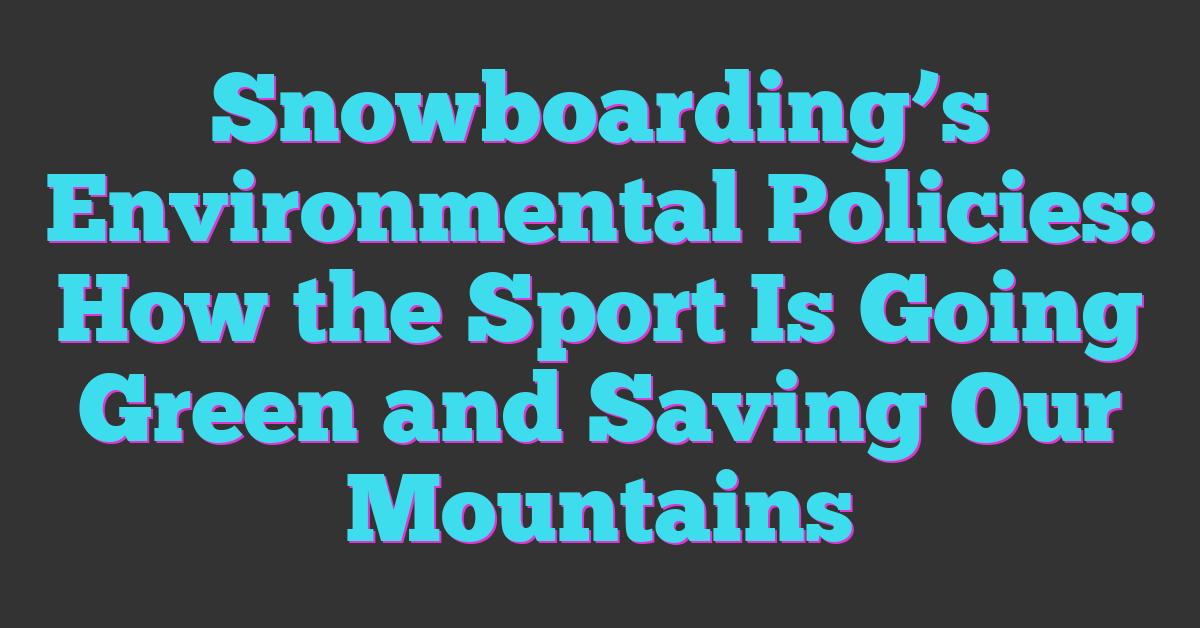 Snowboarding’s Environmental Policies: How the Sport Is Going Green and Saving Our Mountains