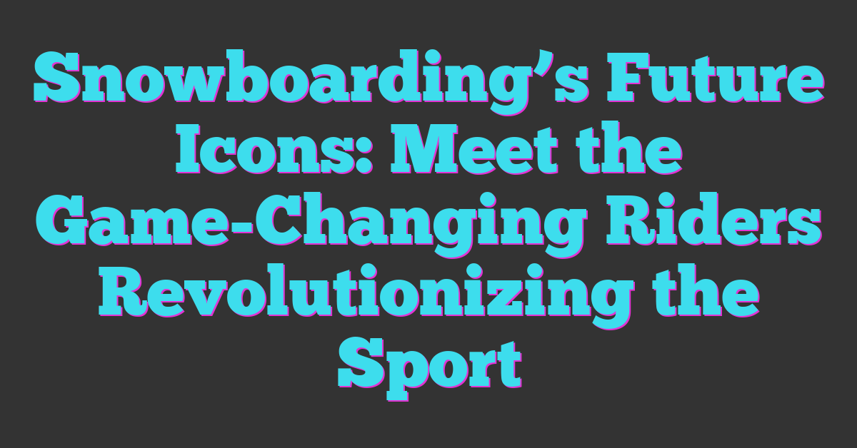 Snowboarding’s Future Icons: Meet the Game-Changing Riders Revolutionizing the Sport
