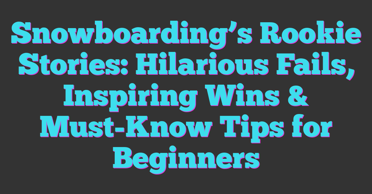 Snowboarding’s Rookie Stories: Hilarious Fails, Inspiring Wins & Must-Know Tips for Beginners