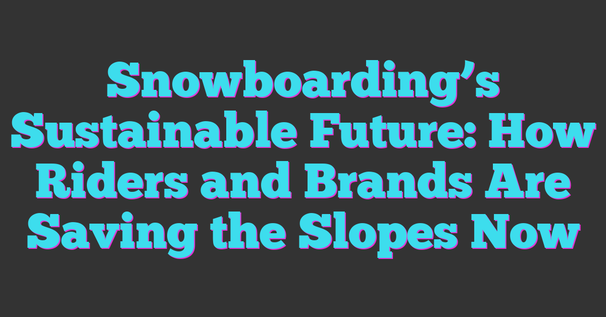 Snowboarding’s Sustainable Future: How Riders and Brands Are Saving the Slopes Now