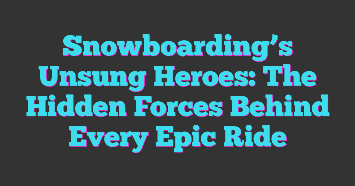 Snowboarding’s Unsung Heroes: The Hidden Forces Behind Every Epic Ride