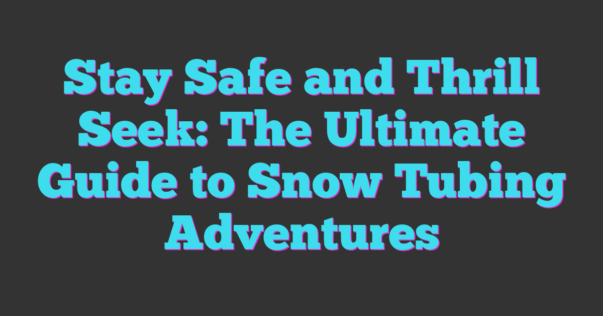 Stay Safe and Thrill Seek: The Ultimate Guide to Snow Tubing Adventures