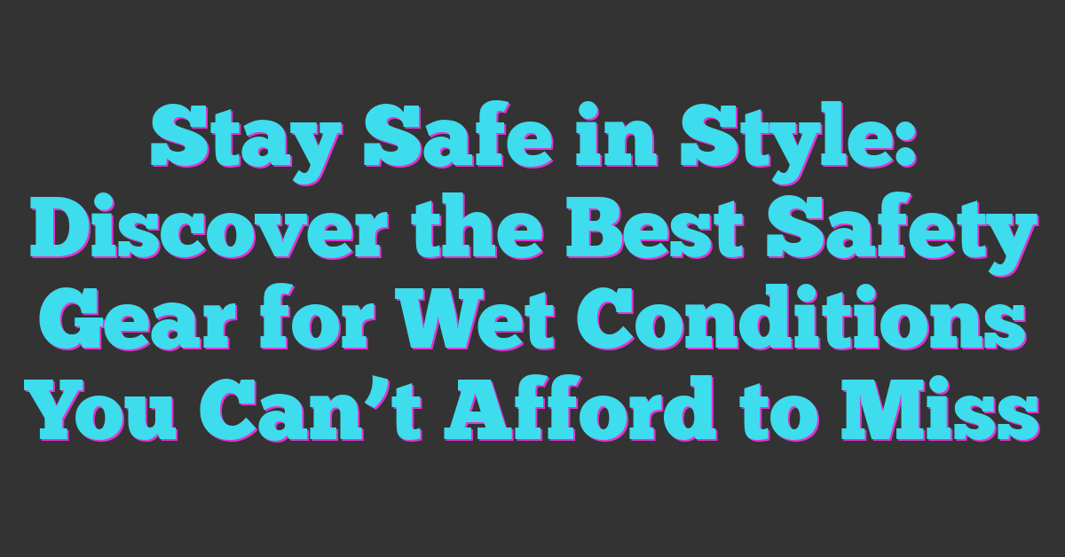 Stay Safe in Style: Discover the Best Safety Gear for Wet Conditions You Can’t Afford to Miss