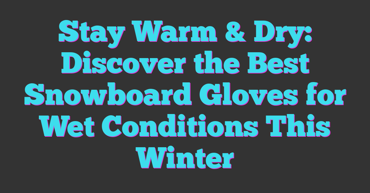 Stay Warm & Dry: Discover the Best Snowboard Gloves for Wet Conditions This Winter