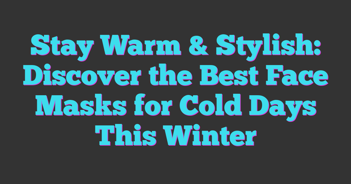 Stay Warm & Stylish: Discover the Best Face Masks for Cold Days This Winter