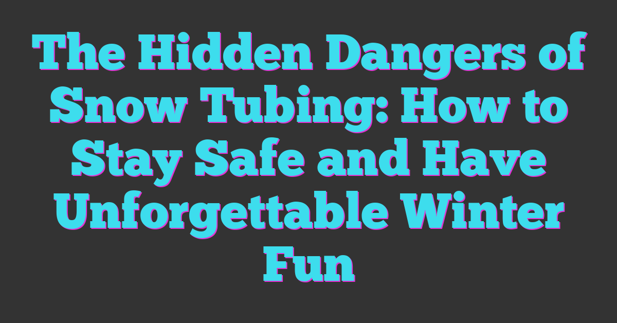 The Hidden Dangers of Snow Tubing: How to Stay Safe and Have Unforgettable Winter Fun