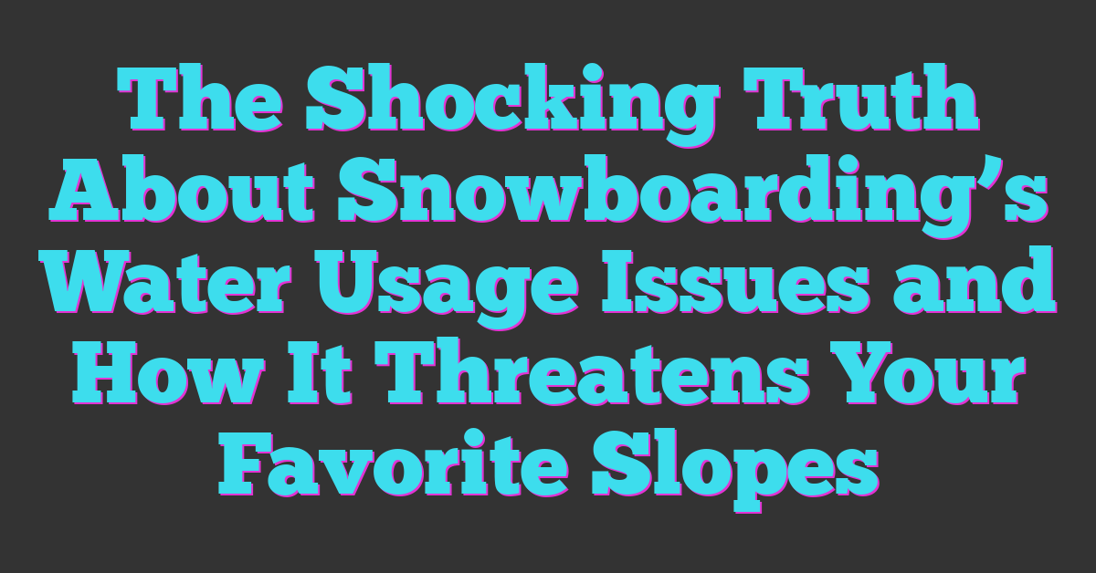 The Shocking Truth About Snowboarding’s Water Usage Issues and How It Threatens Your Favorite Slopes